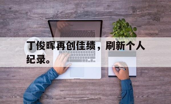 半岛体育-丁俊晖再创佳绩，刷新个人纪录。