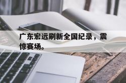 半岛体育官网-广东宏远刷新全国纪录，震惊赛场。