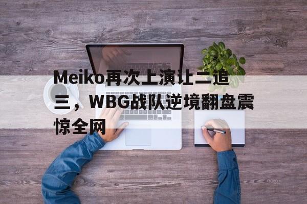 Meiko再次上演让二追三，WBG战队逆境翻盘震惊全网