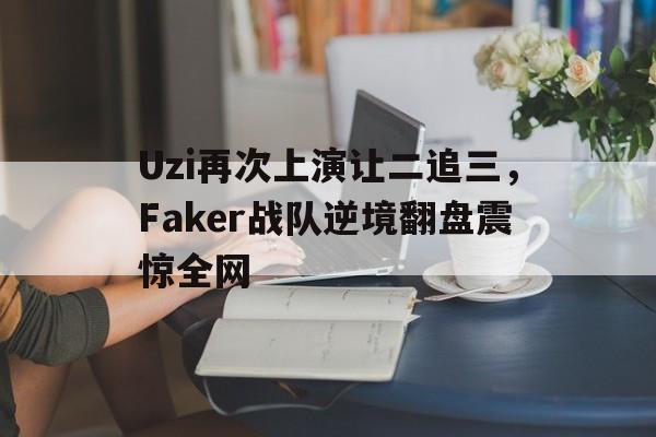 Uzi再次上演让二追三，Faker战队逆境翻盘震惊全网