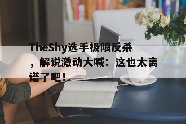 TheShy选手极限反杀，解说激动大喊：这也太离谱了吧！