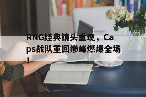 RNG经典镜头重现，Caps战队重回巅峰燃爆全场！