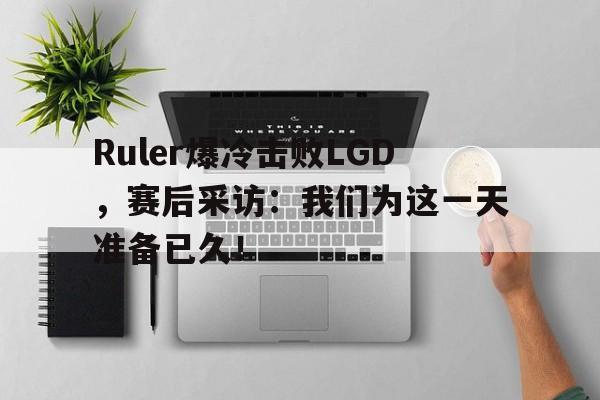 Ruler爆冷击败LGD，赛后采访：我们为这一天准备已久！