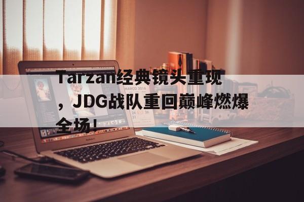 Tarzan经典镜头重现，JDG战队重回巅峰燃爆全场！