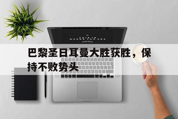 巴黎圣日耳曼大胜获胜，保持不败势头
